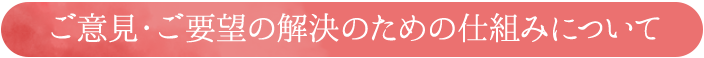 ご意見・ご要望の解決のための仕組みについて